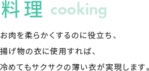 料理 お肉を柔らかくするのに役立ち、揚げ物の衣に使用すれば、冷めてもサクサクの薄い衣が実現します。